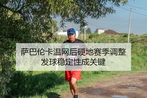 萨巴伦卡温网后硬地赛季调整 发球稳定性成关键
