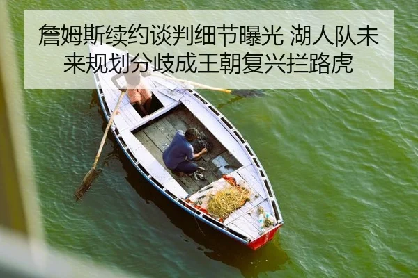 詹姆斯续约谈判细节曝光 湖人队未来规划分歧成王朝复兴拦路虎